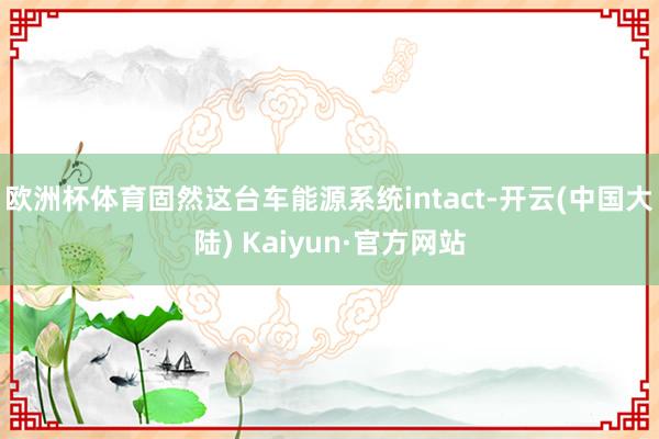 欧洲杯体育固然这台车能源系统intact-开云(中国大陆) Kaiyun·官方网站