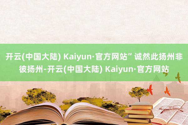 开云(中国大陆) Kaiyun·官方网站”诚然此扬州非彼扬州-开云(中国大陆) Kaiyun·官方网站