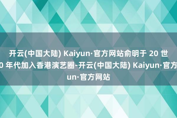 开云(中国大陆) Kaiyun·官方网站俞明于 20 世纪 40 年代加入香港演艺圈-开云(中国大陆) Kaiyun·官方网站