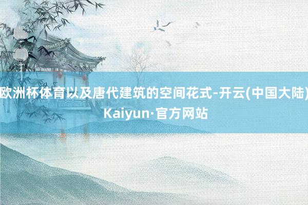 欧洲杯体育以及唐代建筑的空间花式-开云(中国大陆) Kaiyun·官方网站