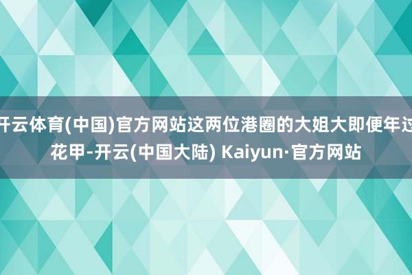 开云体育(中国)官方网站这两位港圈的大姐大即便年过花甲-开云(中国大陆) Kaiyun·官方网站