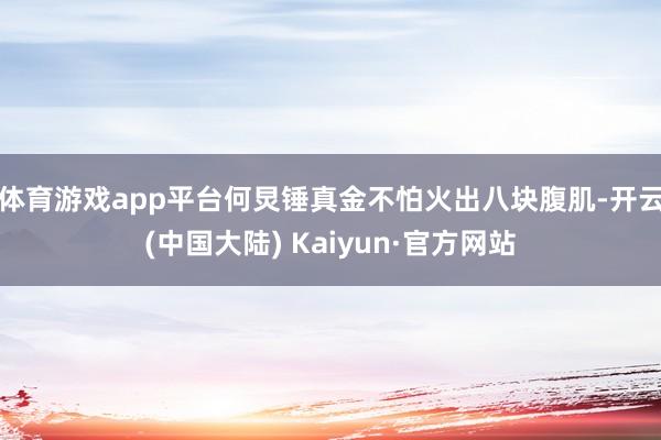 体育游戏app平台何炅锤真金不怕火出八块腹肌-开云(中国大陆) Kaiyun·官方网站