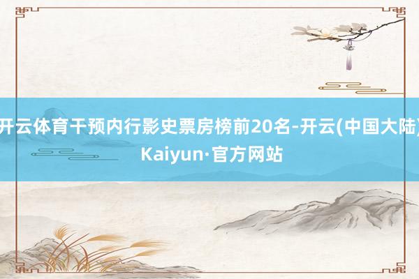 开云体育干预内行影史票房榜前20名-开云(中国大陆) Kaiyun·官方网站