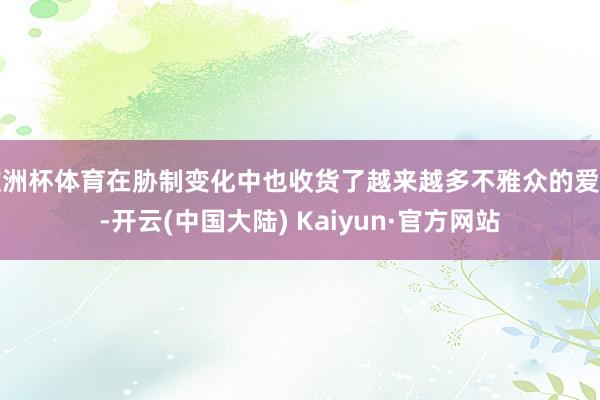 欧洲杯体育在胁制变化中也收货了越来越多不雅众的爱重-开云(中国大陆) Kaiyun·官方网站