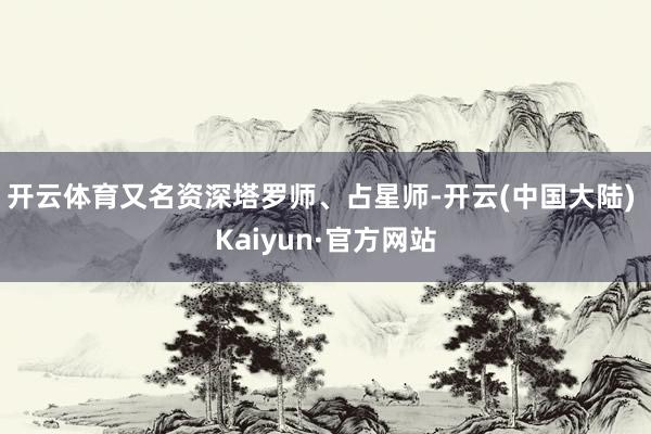 开云体育又名资深塔罗师、占星师-开云(中国大陆) Kaiyun·官方网站