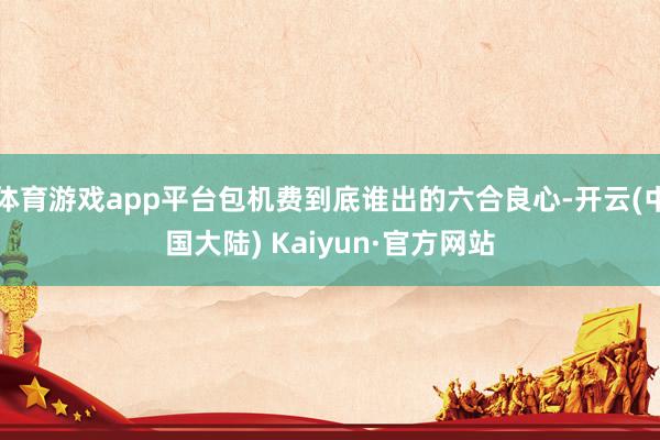 体育游戏app平台包机费到底谁出的六合良心-开云(中国大陆) Kaiyun·官方网站