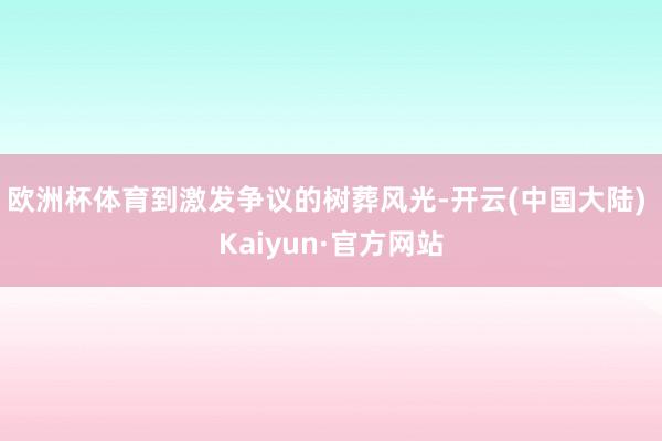 欧洲杯体育到激发争议的树葬风光-开云(中国大陆) Kaiyun·官方网站