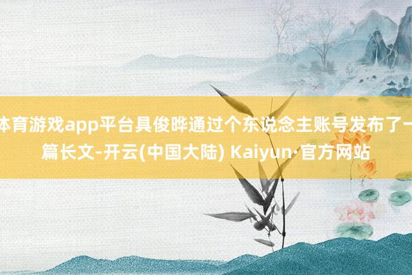 体育游戏app平台具俊晔通过个东说念主账号发布了一篇长文-开云(中国大陆) Kaiyun·官方网站