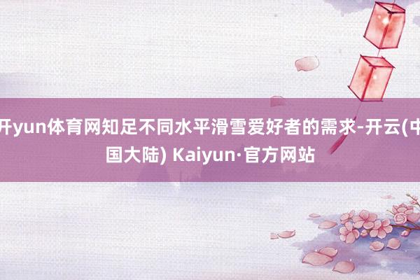 开yun体育网知足不同水平滑雪爱好者的需求-开云(中国大陆) Kaiyun·官方网站