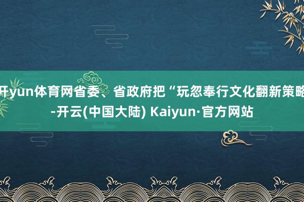 开yun体育网省委、省政府把“玩忽奉行文化翻新策略-开云(中国大陆) Kaiyun·官方网站