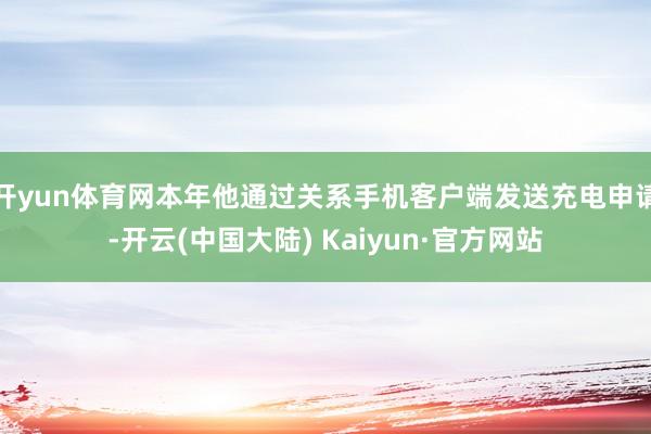 开yun体育网本年他通过关系手机客户端发送充电申请-开云(中国大陆) Kaiyun·官方网站