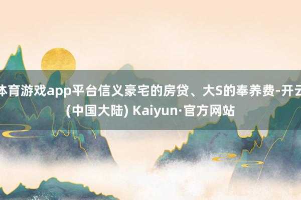 体育游戏app平台信义豪宅的房贷、大S的奉养费-开云(中国大陆) Kaiyun·官方网站