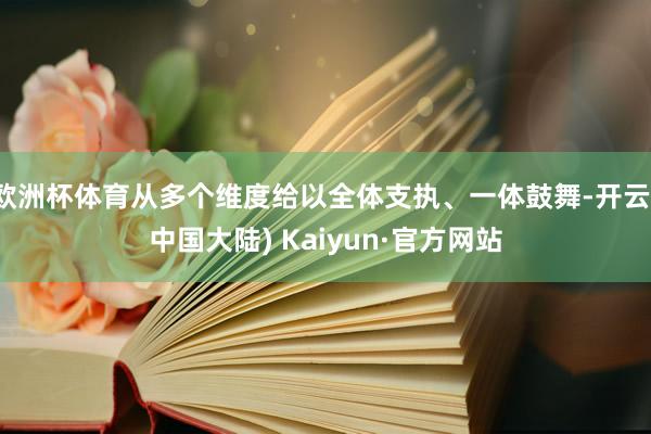 欧洲杯体育从多个维度给以全体支执、一体鼓舞-开云(中国大陆) Kaiyun·官方网站