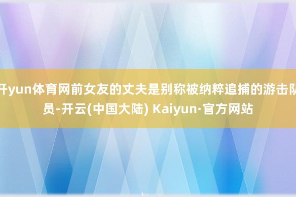 开yun体育网前女友的丈夫是别称被纳粹追捕的游击队员-开云(中国大陆) Kaiyun·官方网站