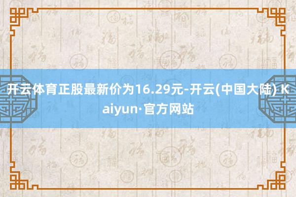 开云体育正股最新价为16.29元-开云(中国大陆) Kaiyun·官方网站