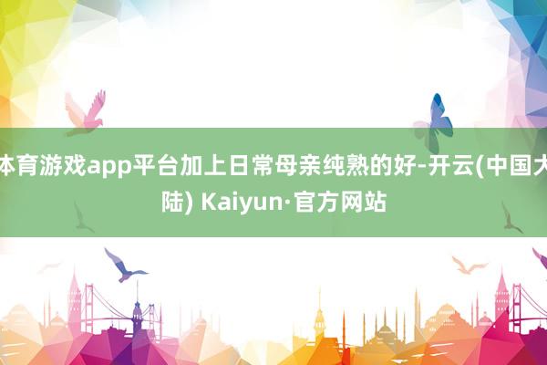 体育游戏app平台加上日常母亲纯熟的好-开云(中国大陆) Kaiyun·官方网站