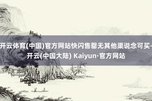 开云体育(中国)官方网站快闪售罄无其他渠说念可买-开云(中国大陆) Kaiyun·官方网站