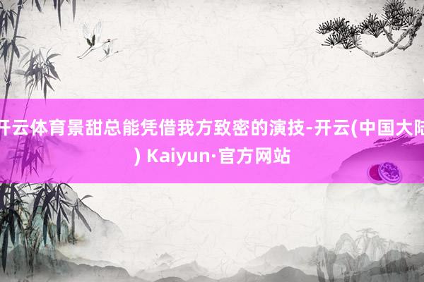 开云体育景甜总能凭借我方致密的演技-开云(中国大陆) Kaiyun·官方网站