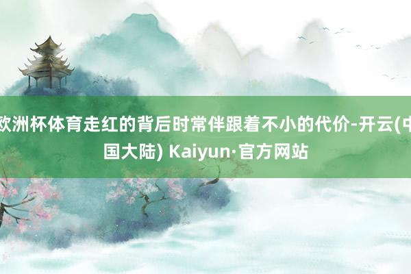 欧洲杯体育走红的背后时常伴跟着不小的代价-开云(中国大陆) Kaiyun·官方网站