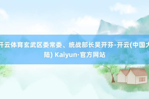 开云体育玄武区委常委、统战部长吴开芬-开云(中国大陆) Kaiyun·官方网站