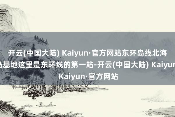 开云(中国大陆) Kaiyun·官方网站东环岛线北海挽救局青岛基地这里是东环线的第一站-开云(中国大陆) Kaiyun·官方网站