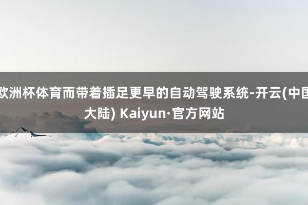 欧洲杯体育而带着插足更早的自动驾驶系统-开云(中国大陆) Kaiyun·官方网站