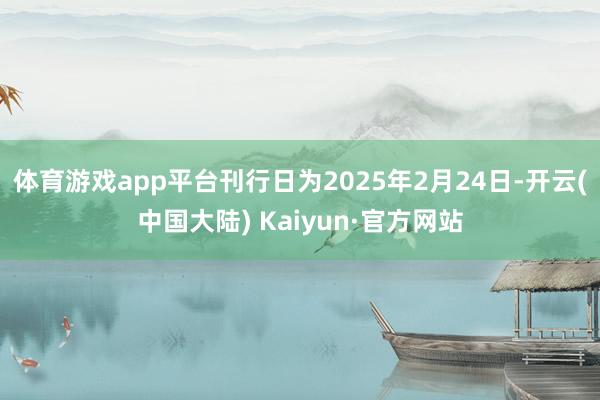 体育游戏app平台刊行日为2025年2月24日-开云(中国大陆) Kaiyun·官方网站