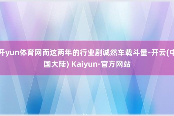 开yun体育网而这两年的行业剧诚然车载斗量-开云(中国大陆) Kaiyun·官方网站