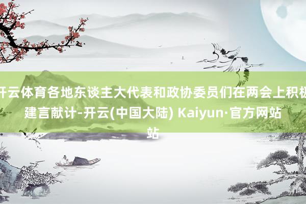 开云体育各地东谈主大代表和政协委员们在两会上积极建言献计-开云(中国大陆) Kaiyun·官方网站