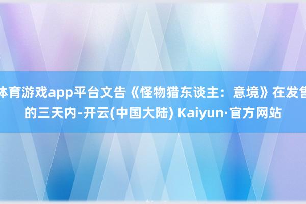 体育游戏app平台文告《怪物猎东谈主：意境》在发售的三天内-开云(中国大陆) Kaiyun·官方网站