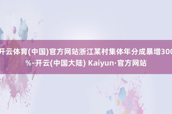 开云体育(中国)官方网站浙江某村集体年分成暴增300%-开云(中国大陆) Kaiyun·官方网站