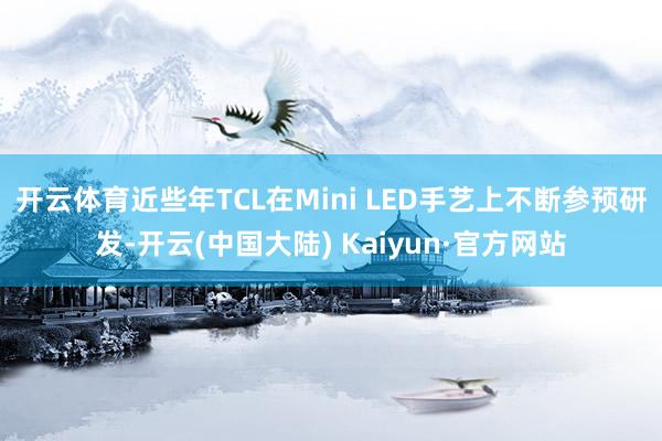 开云体育近些年TCL在Mini LED手艺上不断参预研发-开云(中国大陆) Kaiyun·官方网站