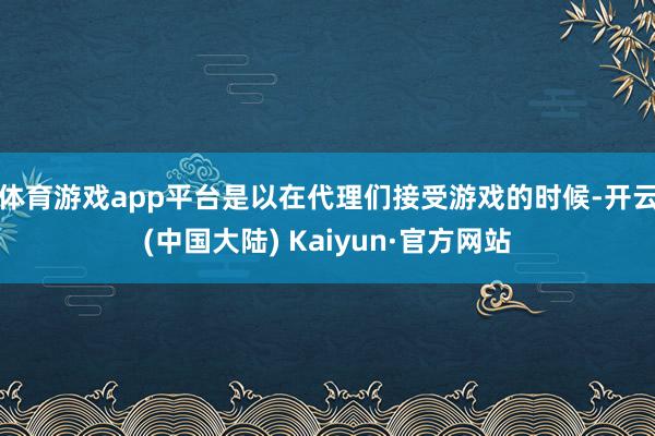 体育游戏app平台是以在代理们接受游戏的时候-开云(中国大陆) Kaiyun·官方网站