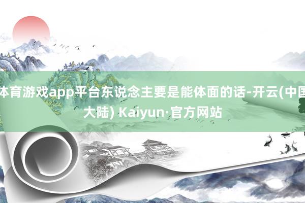 体育游戏app平台东说念主要是能体面的话-开云(中国大陆) Kaiyun·官方网站