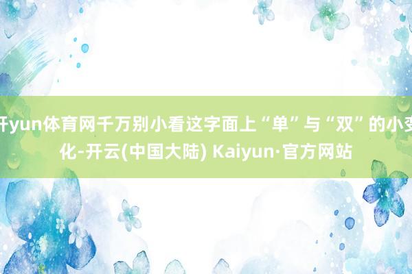 开yun体育网千万别小看这字面上“单”与“双”的小变化-开云(中国大陆) Kaiyun·官方网站