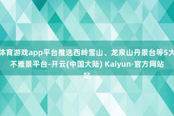 体育游戏app平台推选西岭雪山、龙泉山丹景台等5大不雅景平台-开云(中国大陆) Kaiyun·官方网站