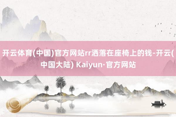 开云体育(中国)官方网站rr　　洒落在座椅上的钱-开云(中国大陆) Kaiyun·官方网站