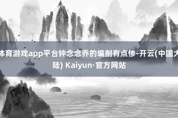 体育游戏app平台钟念念乔的编削有点惨-开云(中国大陆) Kaiyun·官方网站