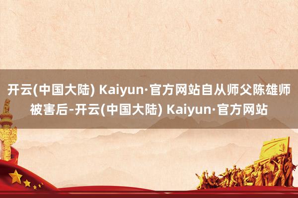 开云(中国大陆) Kaiyun·官方网站自从师父陈雄师被害后-开云(中国大陆) Kaiyun·官方网站