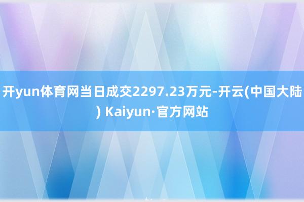 开yun体育网当日成交2297.23万元-开云(中国大陆) Kaiyun·官方网站