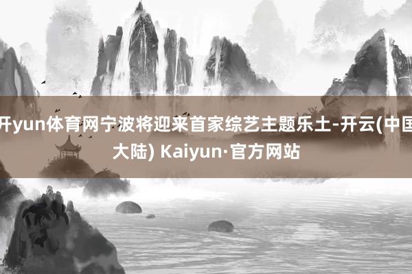 开yun体育网宁波将迎来首家综艺主题乐土-开云(中国大陆) Kaiyun·官方网站