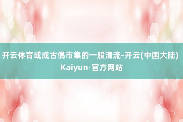 开云体育或成古偶市集的一股清流-开云(中国大陆) Kaiyun·官方网站