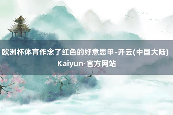 欧洲杯体育作念了红色的好意思甲-开云(中国大陆) Kaiyun·官方网站