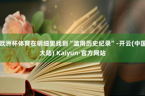 欧洲杯体育在明细里找到“滥用历史纪录”-开云(中国大陆) Kaiyun·官方网站