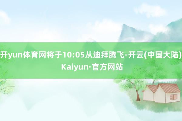 开yun体育网将于10:05从迪拜腾飞-开云(中国大陆) Kaiyun·官方网站