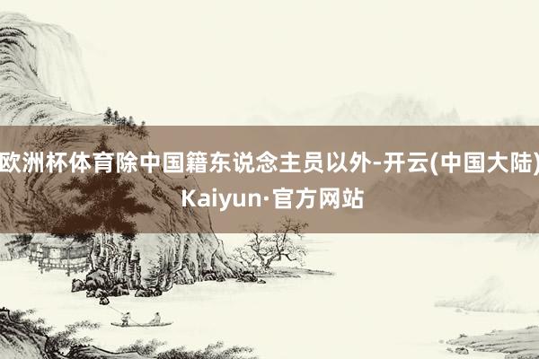 欧洲杯体育　　除中国籍东说念主员以外-开云(中国大陆) Kaiyun·官方网站