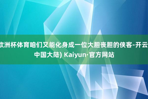 欧洲杯体育咱们又能化身成一位大胆丧胆的侠客-开云(中国大陆) Kaiyun·官方网站