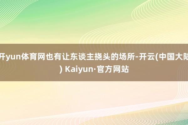 开yun体育网也有让东谈主挠头的场所-开云(中国大陆) Kaiyun·官方网站