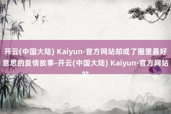 开云(中国大陆) Kaiyun·官方网站却成了圈里最好意思的爱情故事-开云(中国大陆) Kaiyun·官方网站
