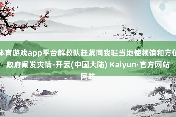 体育游戏app平台解救队赶紧同我驻当地使领馆和方位政府阐发灾情-开云(中国大陆) Kaiyun·官方网站